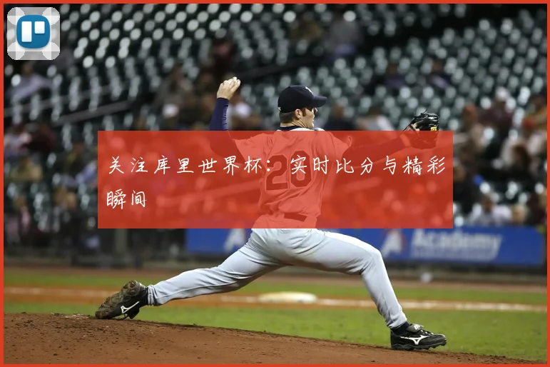 关注库里世界杯:实时比分与精彩瞬间