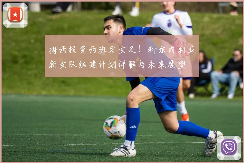 梅西投资西班牙女足！科尔内利亚新女队组建计划详解与未来展望
