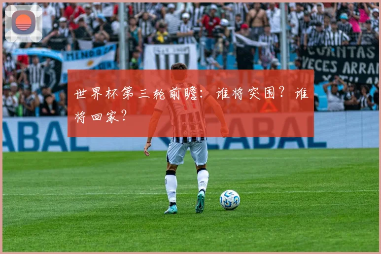 世界杯第三轮前瞻:谁将突围?谁将回家?