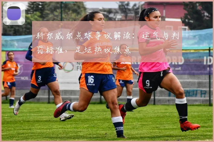 科尔威尔点球争议解读：运气与判罚标准，足坛热议焦点