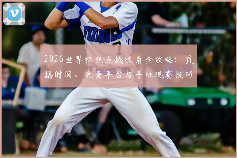 2026世界杯焦点战收看全攻略:直播时间、免费平台与手机观赛技巧