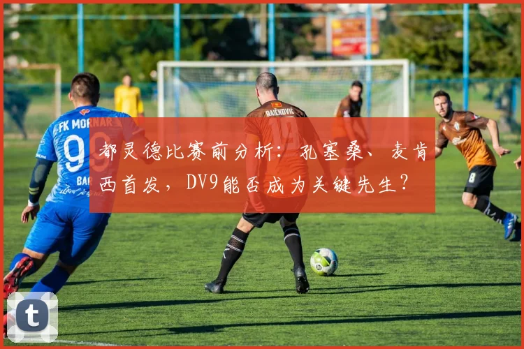 都灵德比赛前分析：孔塞桑、麦肯西首发，DV9能否成为关键先生？