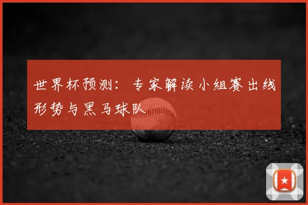 世界杯预测:专家解读小组赛出线形势与黑马球队
