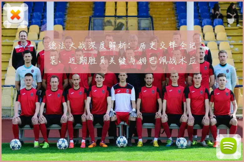 德法大战深度解析：历史交锋全记录、近期胜负关键与姆巴佩战术应对