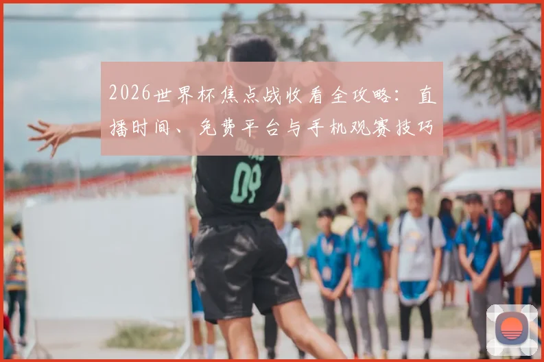 2026世界杯焦点战收看全攻略：直播时间、免费平台与手机观赛技巧