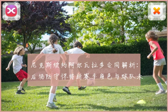 尼克斯续约阿尔瓦拉多合同解析：后场防守悍将新赛季角色与球队未来规划