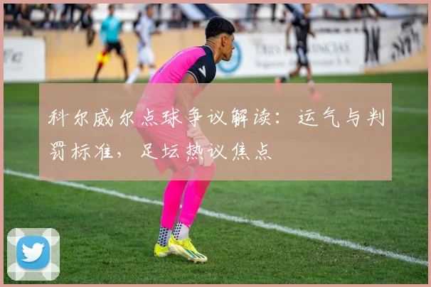 科尔威尔点球争议解读：运气与判罚标准，足坛热议焦点