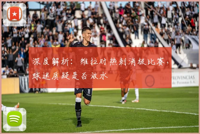 深度解析：维拉对热刺消极比赛，球迷质疑是否放水
