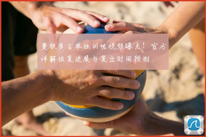 曼联多古单独训练视频曝光！官方详解恢复进展与复出时间预测
