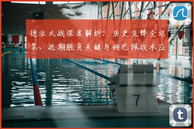 德法大战深度解析:历史交锋全记录、近期胜负关键与姆巴佩战术应对