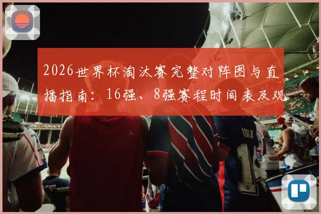 2026世界杯淘汰赛完整对阵图与直播指南：16强、8强赛程时间表及观看平台推荐