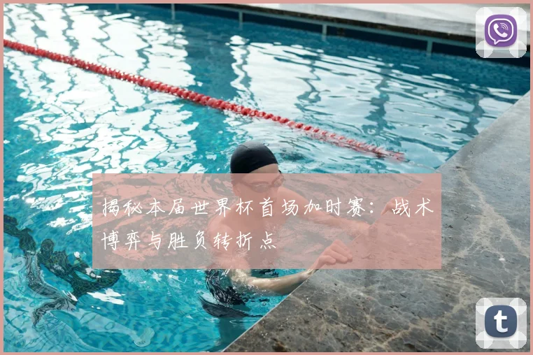 揭秘本届世界杯首场加时赛:战术博弈与胜负转折点