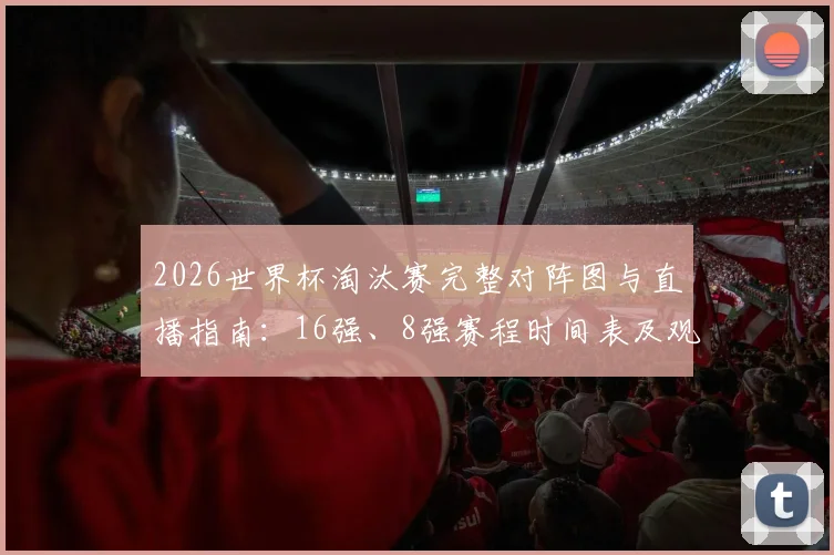 2026世界杯淘汰赛完整对阵图与直播指南:16强、8强赛程时间表及观看平台推荐