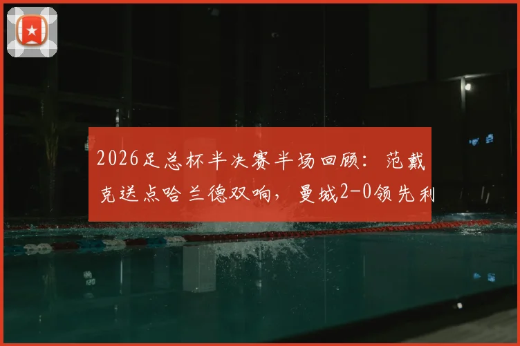 2026足总杯半决赛半场回顾：范戴克送点哈兰德双响，曼城2-0领先利物浦，附完整比赛视频集锦链接