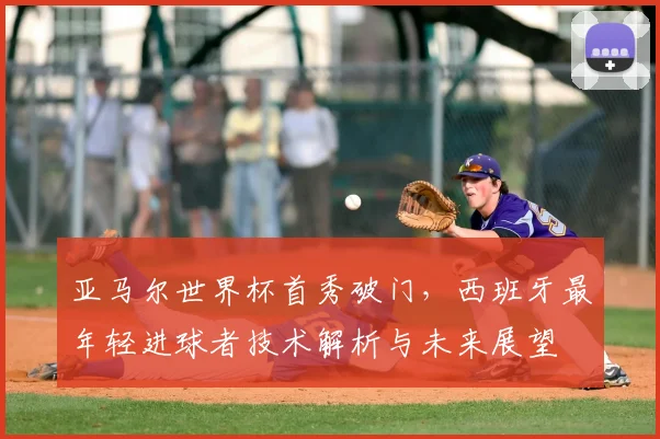 亚马尔世界杯首秀破门,西班牙最年轻进球者技术解析与未来展望