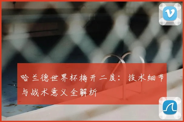 哈兰德世界杯梅开二度:技术细节与战术意义全解析