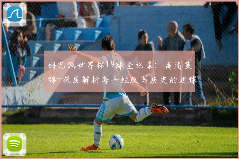 姆巴佩世界杯19球全记录：高清集锦+深度解析每一粒改写历史的进球
