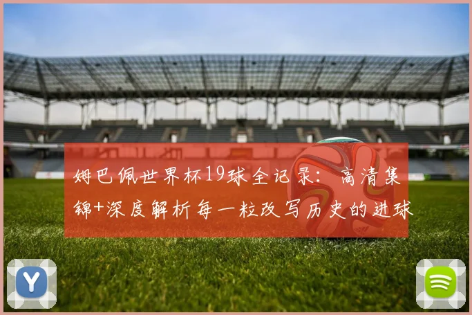 姆巴佩世界杯19球全记录:高清集锦+深度解析每一粒改写历史的进球